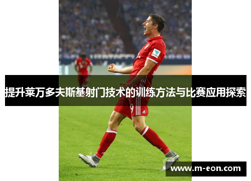 提升莱万多夫斯基射门技术的训练方法与比赛应用探索
