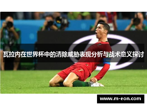 瓦拉内在世界杯中的清除威胁表现分析与战术意义探讨