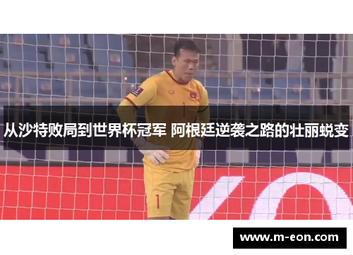 从沙特败局到世界杯冠军 阿根廷逆袭之路的壮丽蜕变