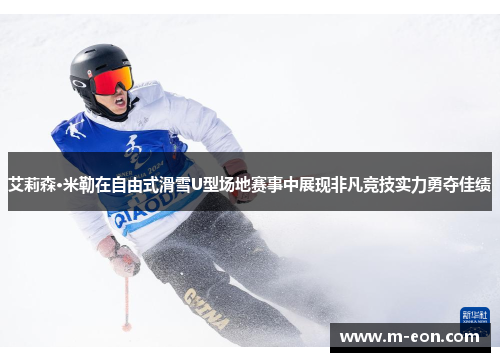 艾莉森·米勒在自由式滑雪U型场地赛事中展现非凡竞技实力勇夺佳绩