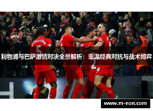 利物浦与巴萨激情对决全景解析：重温经典对抗与战术博弈
