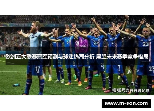 欧洲五大联赛冠军预测与球迷热潮分析 展望未来赛季竞争格局
