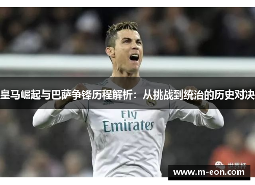 皇马崛起与巴萨争锋历程解析：从挑战到统治的历史对决
