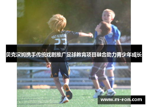 贝克汉姆携手传统戏剧推广足球教育项目融合助力青少年成长