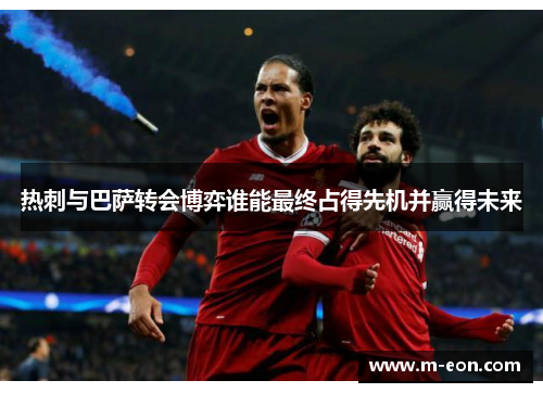 热刺与巴萨转会博弈谁能最终占得先机并赢得未来