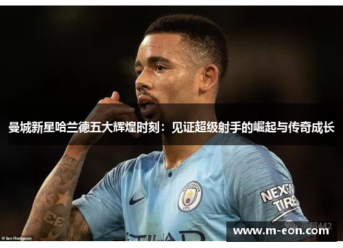 曼城新星哈兰德五大辉煌时刻：见证超级射手的崛起与传奇成长