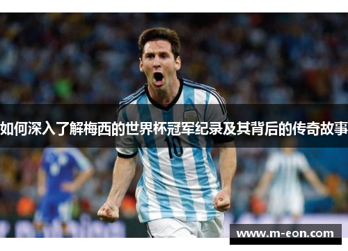 如何深入了解梅西的世界杯冠军纪录及其背后的传奇故事