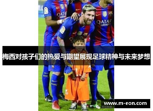 梅西对孩子们的热爱与期望展现足球精神与未来梦想