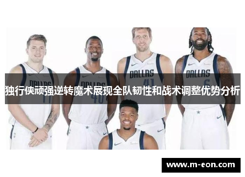 独行侠顽强逆转魔术展现全队韧性和战术调整优势分析