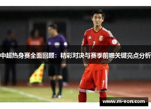 中超热身赛全面回顾：精彩对决与赛季前瞻关键亮点分析