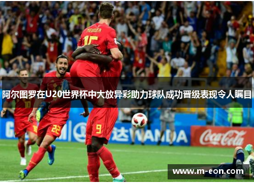 阿尔图罗在U20世界杯中大放异彩助力球队成功晋级表现令人瞩目