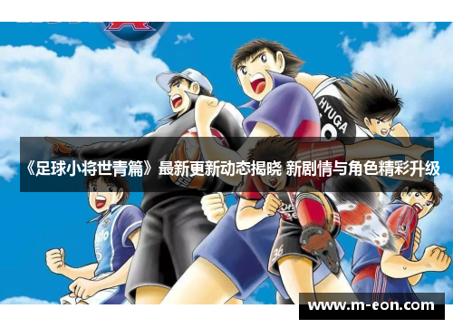《足球小将世青篇》最新更新动态揭晓 新剧情与角色精彩升级