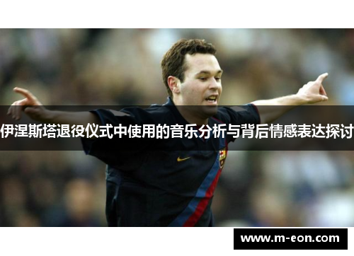 伊涅斯塔退役仪式中使用的音乐分析与背后情感表达探讨