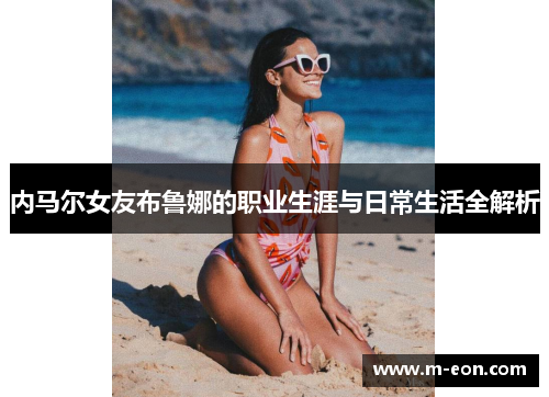 内马尔女友布鲁娜的职业生涯与日常生活全解析