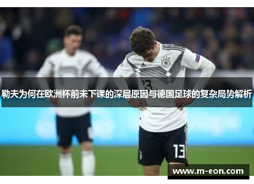 勒夫为何在欧洲杯前未下课的深层原因与德国足球的复杂局势解析
